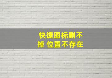 快捷图标删不掉 位置不存在